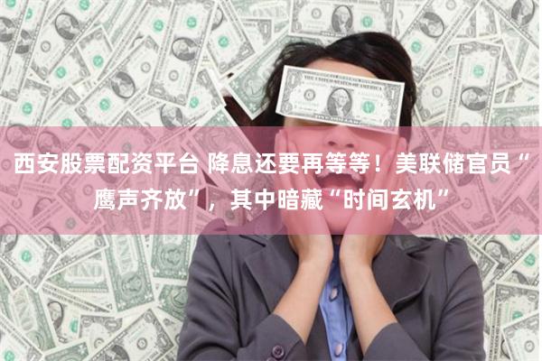 西安股票配资平台 降息还要再等等！美联储官员“鹰声齐放”，其中暗藏“时间玄机”