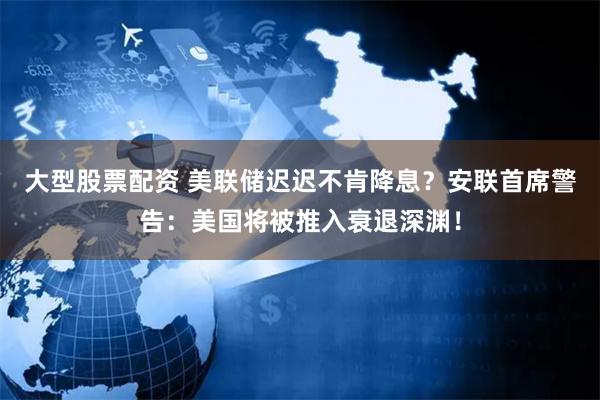 大型股票配资 美联储迟迟不肯降息？安联首席警告：美国将被推入衰退深渊！