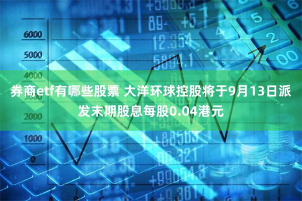 券商etf有哪些股票 大洋环球控股将于9月13日派发末期股息每股0.04港元
