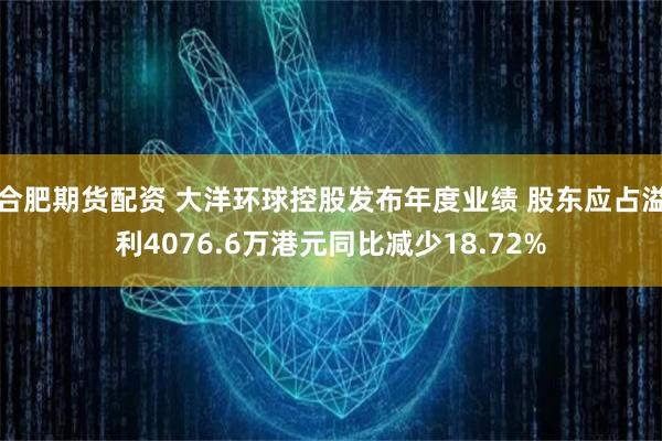 合肥期货配资 大洋环球控股发布年度业绩 股东应占溢利4076.6万港元同比减少18.72%