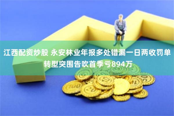 江西配资炒股 永安林业年报多处错漏一日两收罚单 转型突围告吹首季亏894万