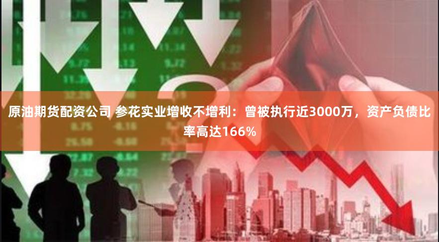 原油期货配资公司 参花实业增收不增利：曾被执行近3000万，资产负债比率高达166%