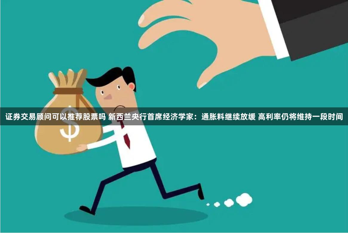 证券交易顾问可以推荐股票吗 新西兰央行首席经济学家：通胀料继续放缓 高利率仍将维持一段时间