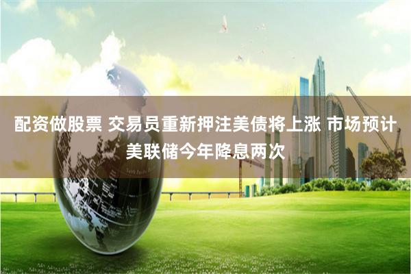 配资做股票 交易员重新押注美债将上涨 市场预计美联储今年降息两次