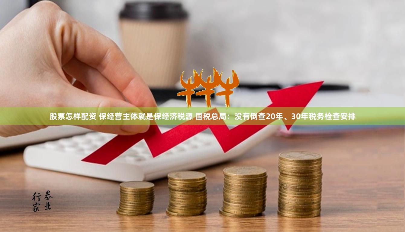 股票怎样配资 保经营主体就是保经济税源 国税总局：没有倒查20年、30年税务检查安排