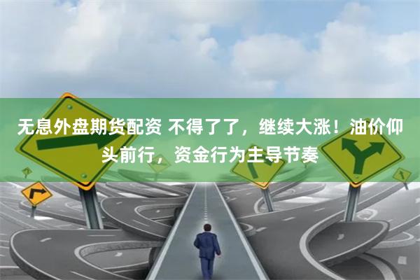 无息外盘期货配资 不得了了，继续大涨！油价仰头前行，资金行为主导节奏