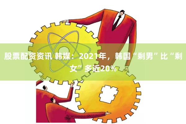 股票配资资讯 韩媒：2021年，韩国“剩男”比“剩女”多近20%