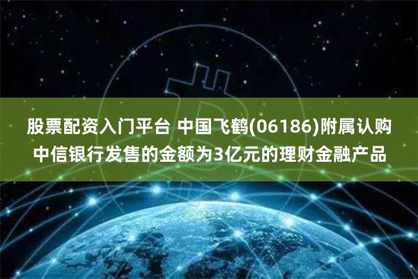 股票配资入门平台 中国飞鹤(06186)附属认购中信银行发售的金额为3亿元的理财金融产品