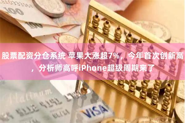 股票配资分仓系统 苹果大涨超7%，今年首次创新高，分析师高呼iPhone超级周期来了
