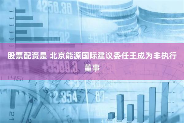 股票配资是 北京能源国际建议委任王成为非执行董事