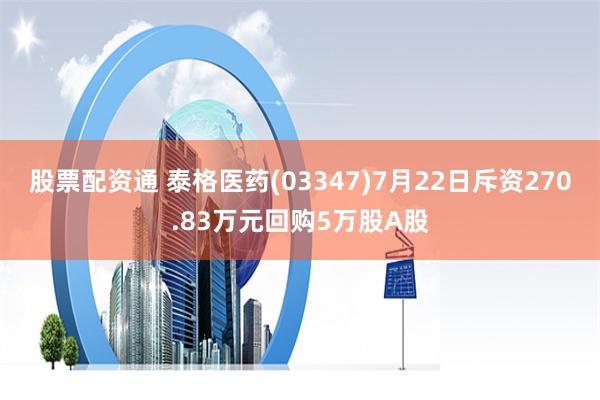 股票配资通 泰格医药(03347)7月22日斥资270.83万元回购5万股A股