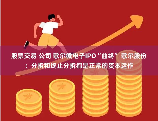股票交易 公司 歌尔微电子IPO“曲终” 歌尔股份：分拆和终止分拆都是正常的资本运作