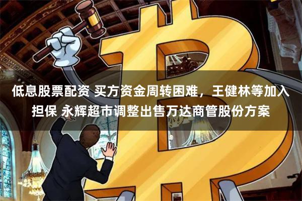 低息股票配资 买方资金周转困难，王健林等加入担保 永辉超市调整出售万达商管股份方案