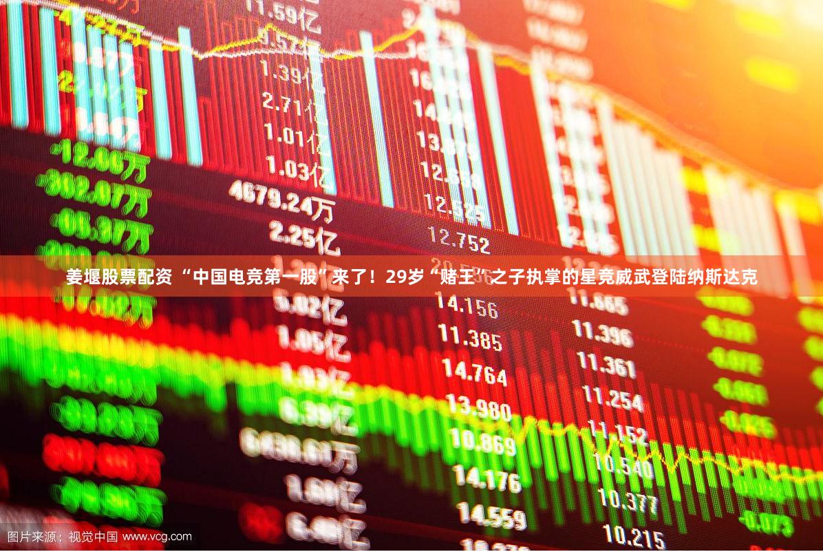 姜堰股票配资 “中国电竞第一股”来了！29岁“赌王”之子执掌的星竞威武登陆纳斯达克