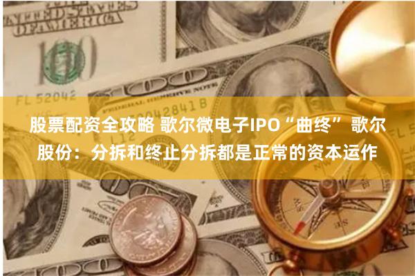股票配资全攻略 歌尔微电子IPO“曲终” 歌尔股份：分拆和终止分拆都是正常的资本运作