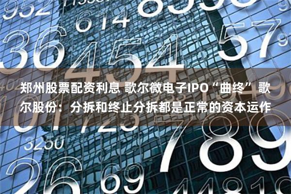 郑州股票配资利息 歌尔微电子IPO“曲终” 歌尔股份：分拆和终止分拆都是正常的资本运作