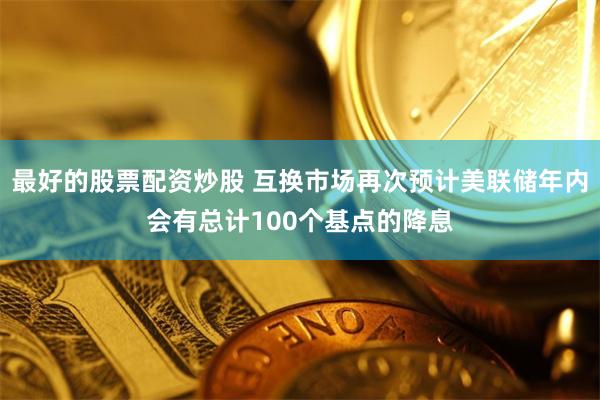 最好的股票配资炒股 互换市场再次预计美联储年内会有总计100个基点的降息