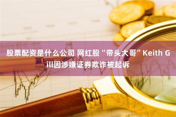 股票配资是什么公司 网红股“带头大哥”Keith Gill因涉嫌证券欺诈被起诉