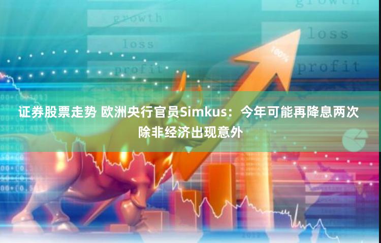 证券股票走势 欧洲央行官员Simkus：今年可能再降息两次 除非经济出现意外