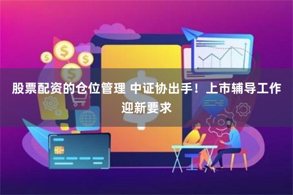 股票配资的仓位管理 中证协出手！上市辅导工作迎新要求