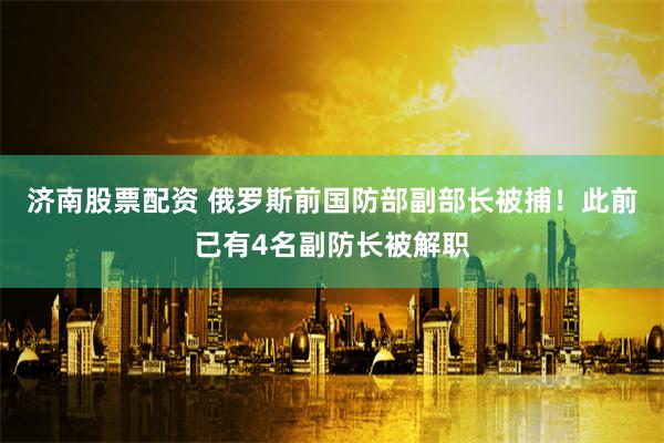 济南股票配资 俄罗斯前国防部副部长被捕！此前已有4名副防长被解职