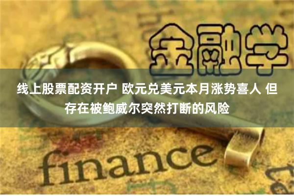 线上股票配资开户 欧元兑美元本月涨势喜人 但存在被鲍威尔突然打断的风险