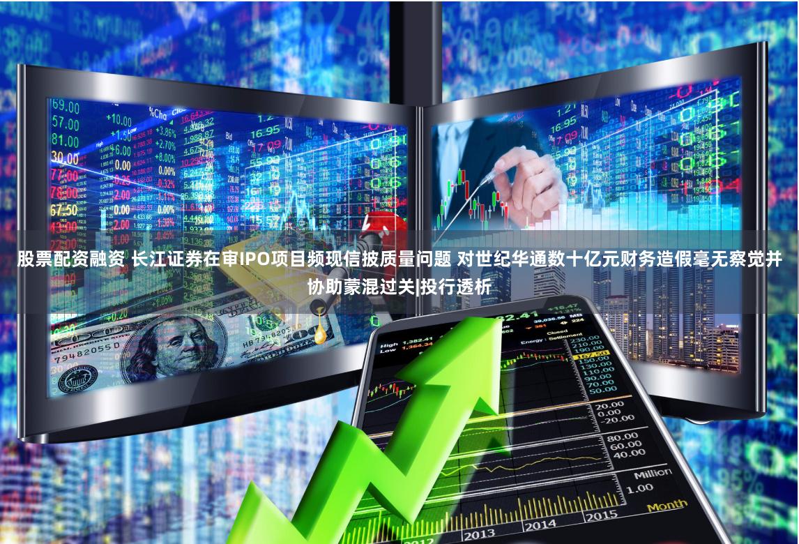 股票配资融资 长江证券在审IPO项目频现信披质量问题 对世纪华通数十亿元财务造假毫无察觉并协助蒙混过关|投行透析