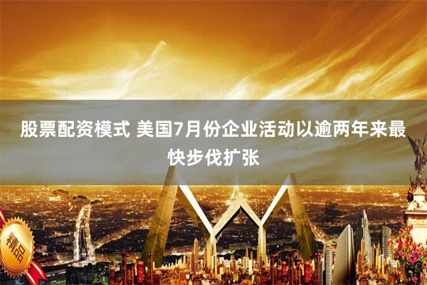 股票配资模式 美国7月份企业活动以逾两年来最快步伐扩张