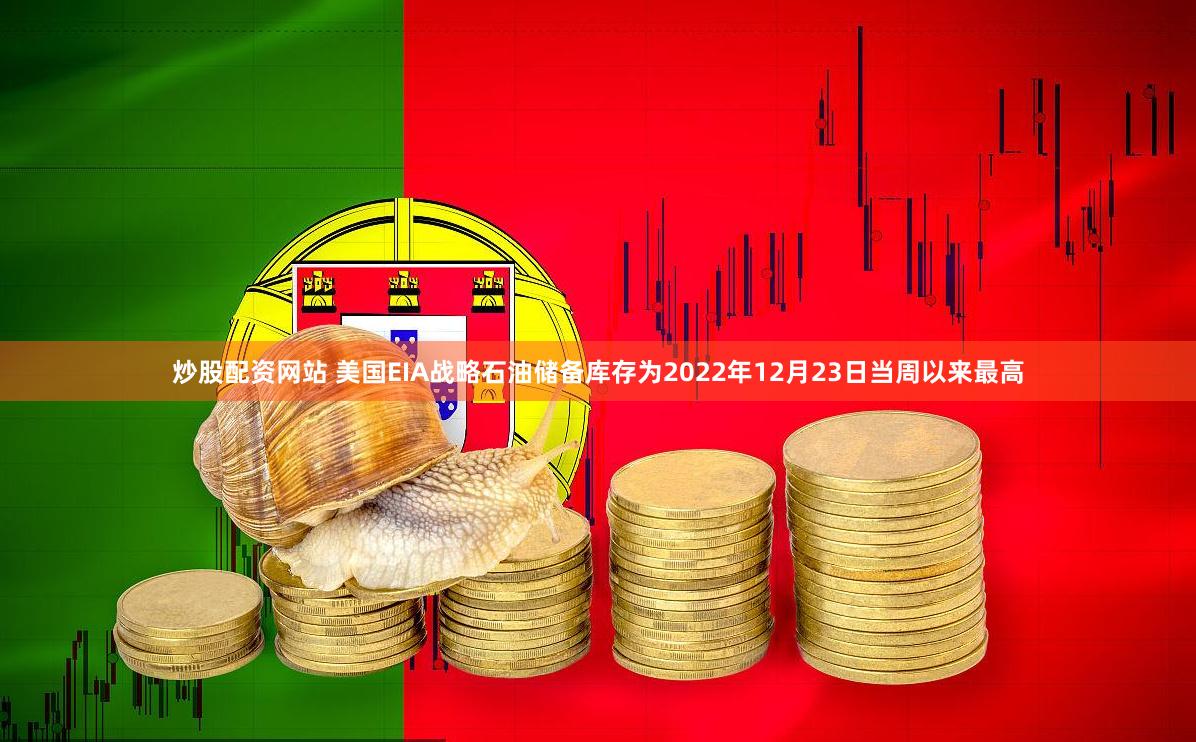 炒股配资网站 美国EIA战略石油储备库存为2022年12月23日当周以来最高