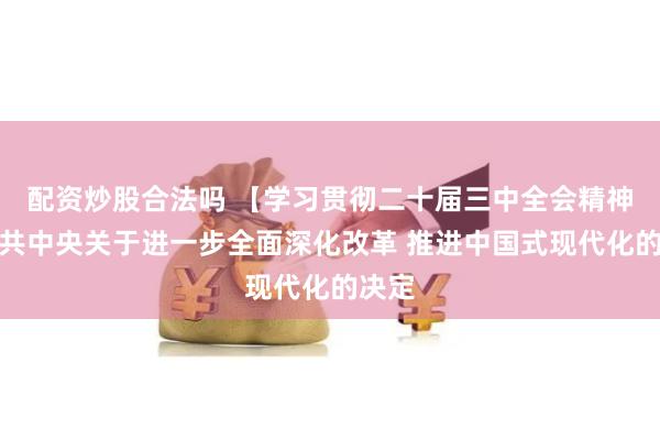 配资炒股合法吗 【学习贯彻二十届三中全会精神】中共中央关于进一步全面深化改革 推进中国式现代化的决定