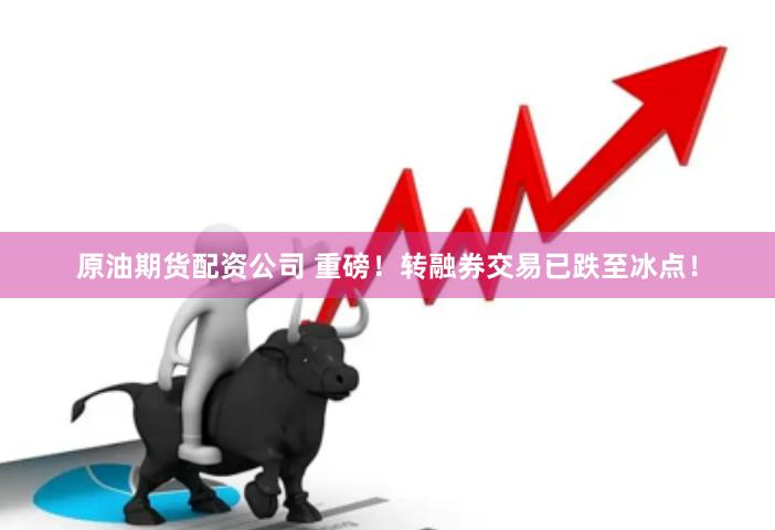 原油期货配资公司 重磅！转融券交易已跌至冰点！