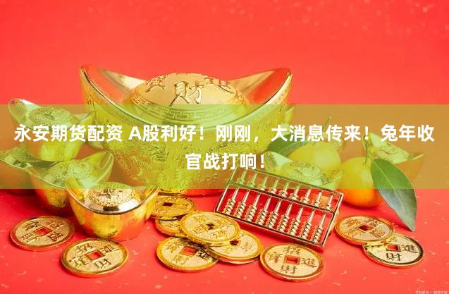 永安期货配资 A股利好！刚刚，大消息传来！兔年收官战打响！