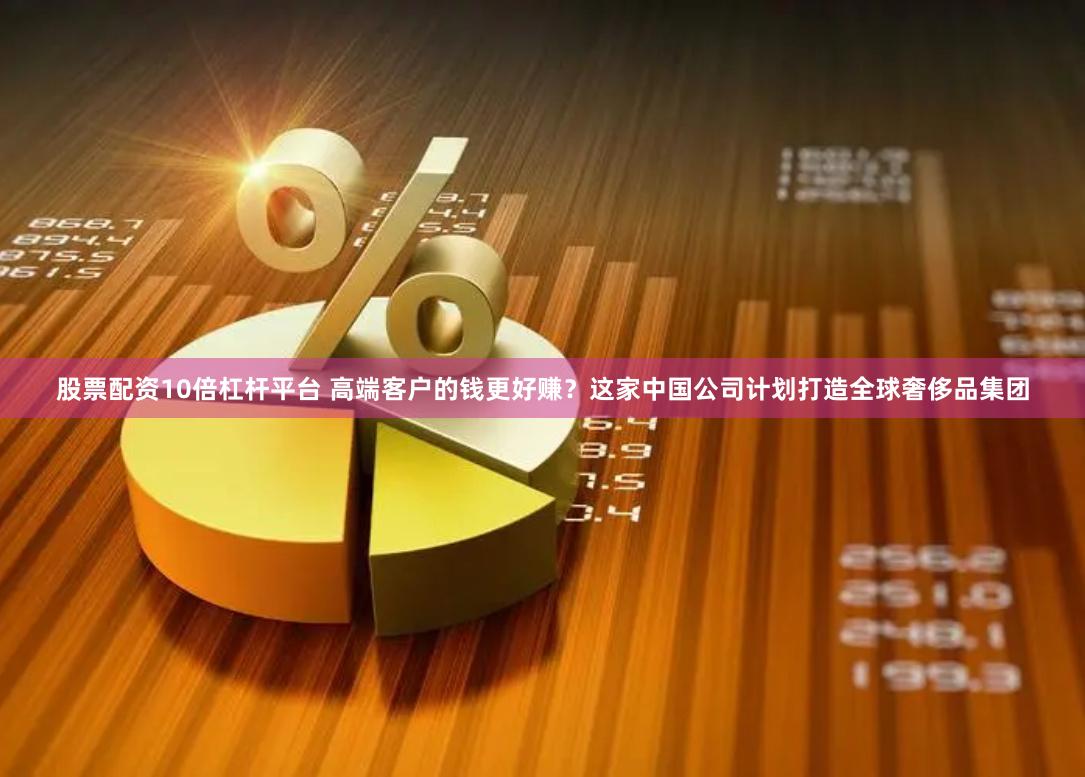 股票配资10倍杠杆平台 高端客户的钱更好赚？这家中国公司计划打造全球奢侈品集团