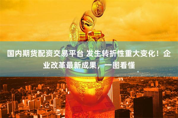 国内期货配资交易平台 发生转折性重大变化！企业改革最新成果，一图看懂