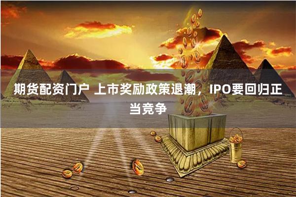 期货配资门户 上市奖励政策退潮，IPO要回归正当竞争