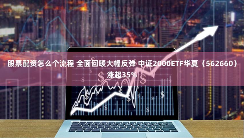 股票配资怎么个流程 全面回暖大幅反弹 中证2000ETF华夏（562660）涨超35%
