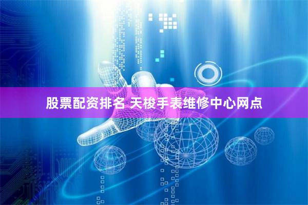 股票配资排名 天梭手表维修中心网点