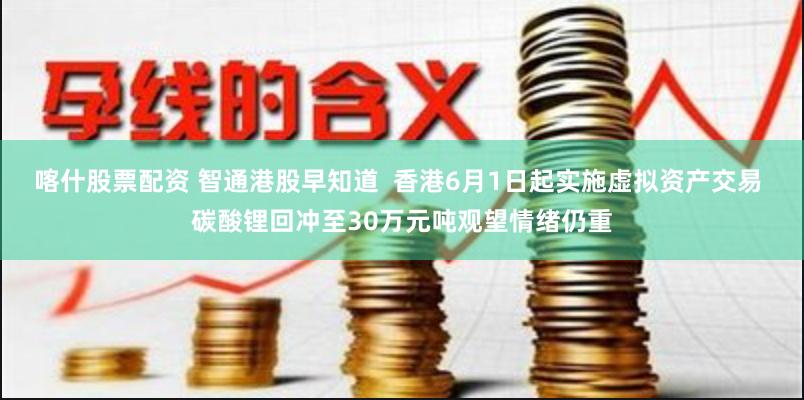 喀什股票配资 智通港股早知道  香港6月1日起实施虚拟资产交易 碳酸锂回冲至30万元吨观望情绪仍重