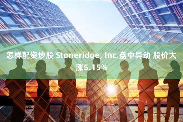 怎样配资炒股 Stoneridge, Inc.盘中异动 股价大涨5.15%