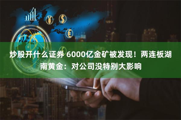 炒股开什么证券 6000亿金矿被发现！两连板湖南黄金：对公司没特别大影响