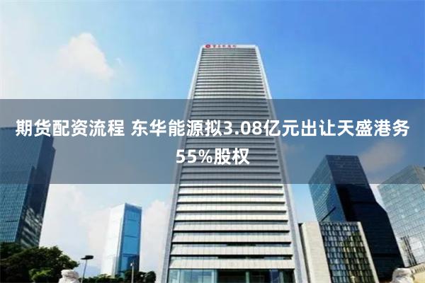 期货配资流程 东华能源拟3.08亿元出让天盛港务55%股权