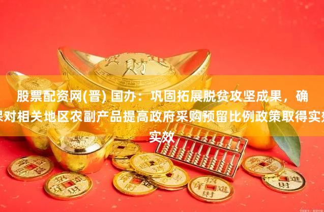 股票配资网(晋) 国办：巩固拓展脱贫攻坚成果，确保对相关地区农副产品提高政府采购预留比例政策取得实效