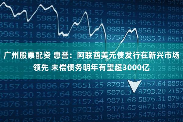 广州股票配资 惠誉：阿联酋美元债发行在新兴市场领先 未偿债务明年有望超3000亿