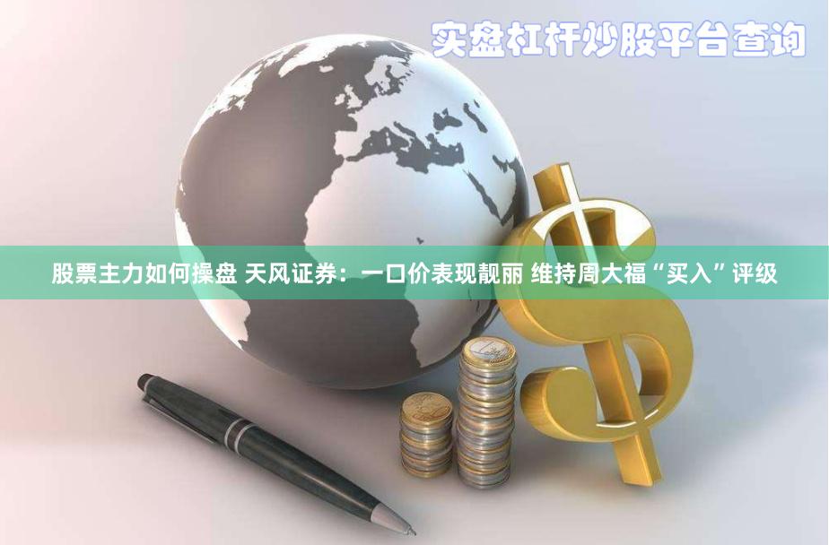 股票主力如何操盘 天风证券：一口价表现靓丽 维持周大福“买入”评级