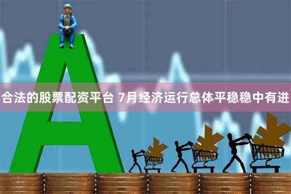 合法的股票配资平台 7月经济运行总体平稳稳中有进