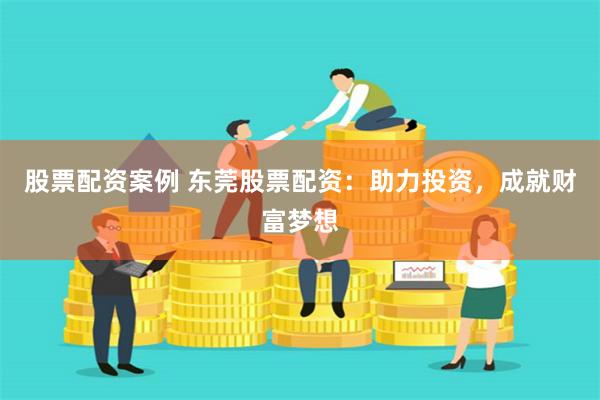 股票配资案例 东莞股票配资：助力投资，成就财富梦想