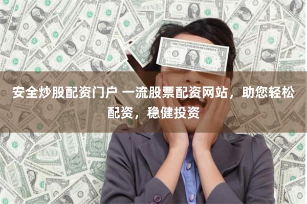 安全炒股配资门户 一流股票配资网站，助您轻松配资，稳健投资