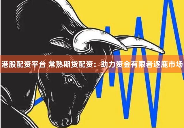 港股配资平台 常熟期货配资：助力资金有限者逐鹿市场
