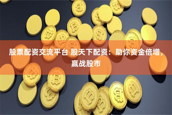 股票配资交流平台 股天下配资：助你资金倍增，赢战股市