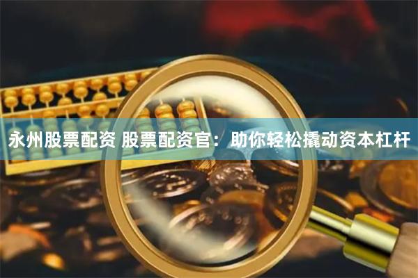 永州股票配资 股票配资官：助你轻松撬动资本杠杆